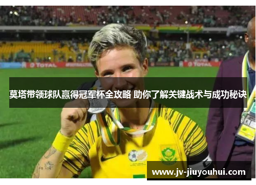 莫塔带领球队赢得冠军杯全攻略 助你了解关键战术与成功秘诀