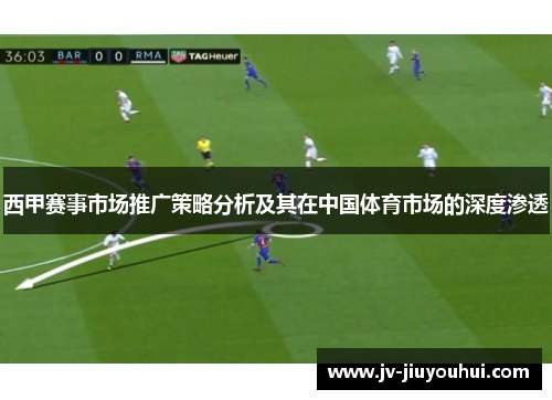西甲赛事市场推广策略分析及其在中国体育市场的深度渗透 西甲赛事市场推广策略分析及其在中国体育市场的深度渗透