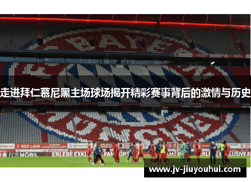 走进拜仁慕尼黑主场球场揭开精彩赛事背后的激情与历史 走进拜仁慕尼黑主场球场揭开精彩赛事背后的激情与历史