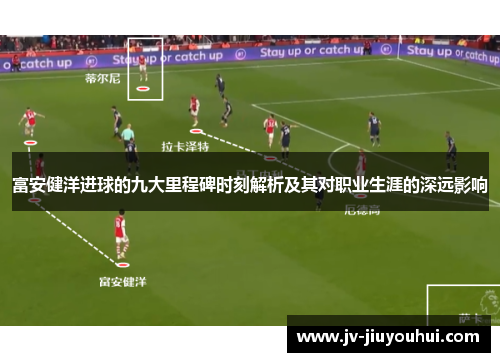 富安健洋进球的九大里程碑时刻解析及其对职业生涯的深远影响