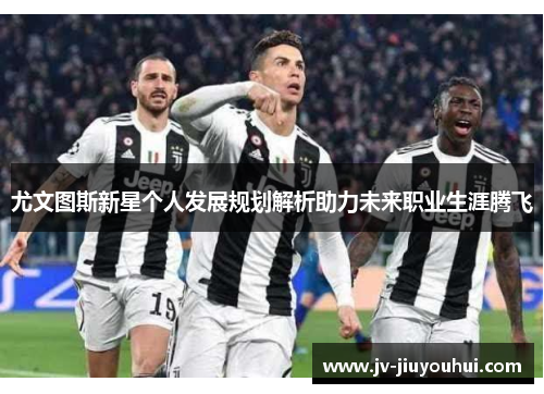 尤文图斯新星个人发展规划解析助力未来职业生涯腾飞