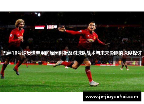 巴萨10号球员遭弃用的原因剖析及对球队战术与未来影响的深度探讨 巴萨10号球员遭弃用的原因剖析及对球队战术与未来影响的深度探讨