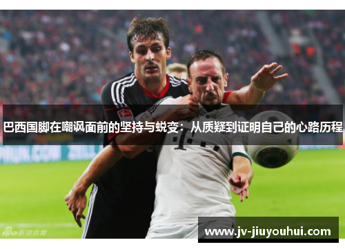 巴西国脚在嘲讽面前的坚持与蜕变:从质疑到证明自己的心路历程 巴西国脚在嘲讽面前的坚持与蜕变:从质疑到证明自己的心路历程