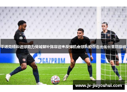平诺克精彩进球助力曼城替补阵容迎来反弹机会球队能否走出低谷重回巅峰 平诺克精彩进球助力曼城替补阵容迎来反弹机会球队能否走出低谷重回巅峰