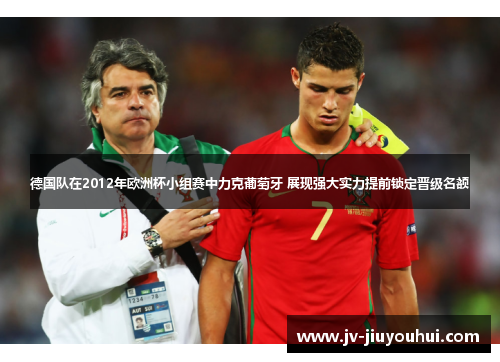 德国队在2012年欧洲杯小组赛中力克葡萄牙 展现强大实力提前锁定晋级名额 德国队在2012年欧洲杯小组赛中力克葡萄牙 展现强大实力提前锁定晋级名额