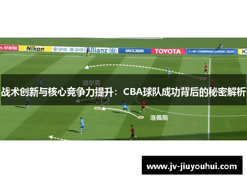 战术创新与核心竞争力提升:CBA球队成功背后的秘密解析 战术创新与核心竞争力提升:CBA球队成功背后的秘密解析