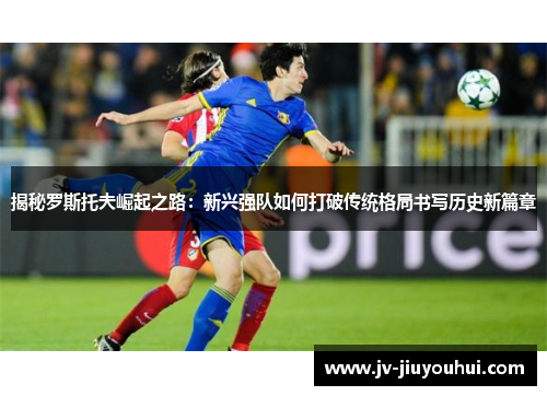 揭秘罗斯托夫崛起之路：新兴强队如何打破传统格局书写历史新篇章