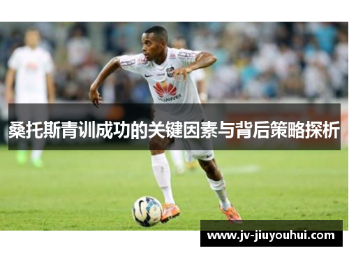 桑托斯青训成功的关键因素与背后策略探析