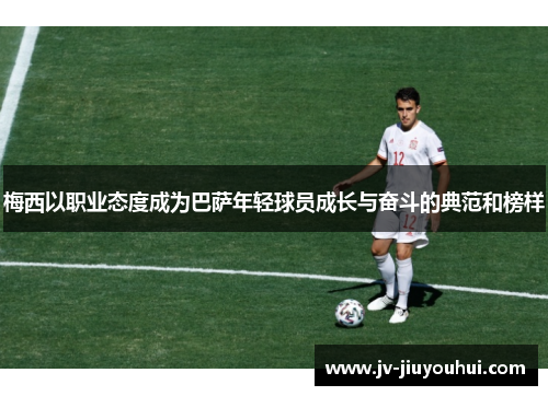 梅西以职业态度成为巴萨年轻球员成长与奋斗的典范和榜样 梅西以职业态度成为巴萨年轻球员成长与奋斗的典范和榜样