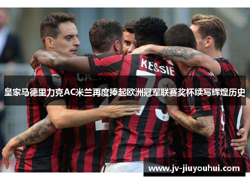 皇家马德里力克AC米兰再度捧起欧洲冠军联赛奖杯续写辉煌历史 皇家马德里力克AC米兰再度捧起欧洲冠军联赛奖杯续写辉煌历史