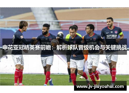 申花亚冠精英赛前瞻:解析球队晋级机会与关键挑战 申花亚冠精英赛前瞻:解析球队晋级机会与关键挑战