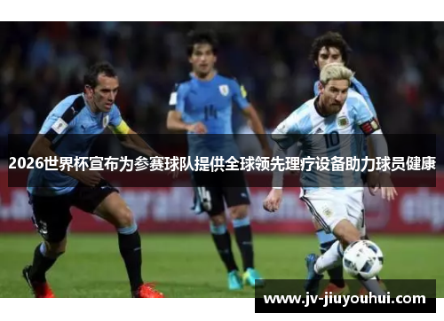2026世界杯宣布为参赛球队提供全球领先理疗设备助力球员健康