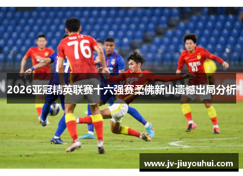 2026亚冠精英联赛十六强赛柔佛新山遗憾出局分析