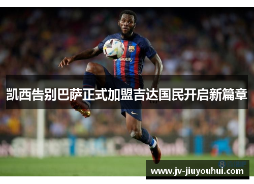 凯西告别巴萨正式加盟吉达国民开启新篇章 凯西告别巴萨正式加盟吉达国民开启新篇章