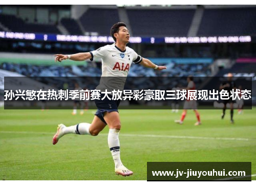 孙兴慜在热刺季前赛大放异彩豪取三球展现出色状态 孙兴慜在热刺季前赛大放异彩豪取三球展现出色状态
