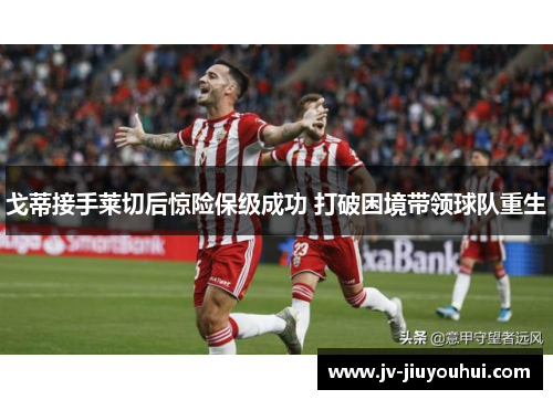 戈蒂接手莱切后惊险保级成功 打破困境带领球队重生 戈蒂接手莱切后惊险保级成功 打破困境带领球队重生