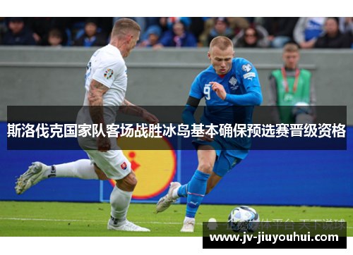 斯洛伐克国家队客场战胜冰岛基本确保预选赛晋级资格