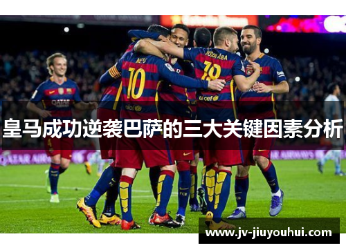 皇马成功逆袭巴萨的三大关键因素分析 皇马成功逆袭巴萨的三大关键因素分析