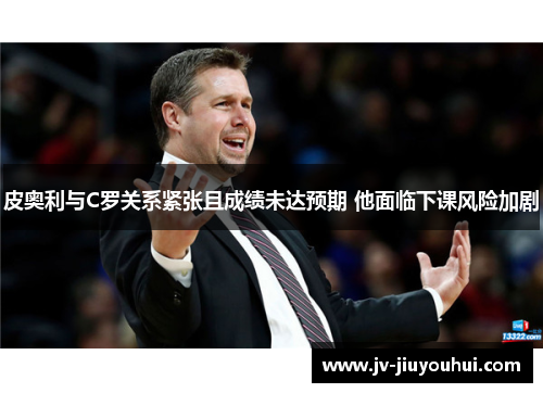 皮奥利与C罗关系紧张且成绩未达预期 他面临下课风险加剧