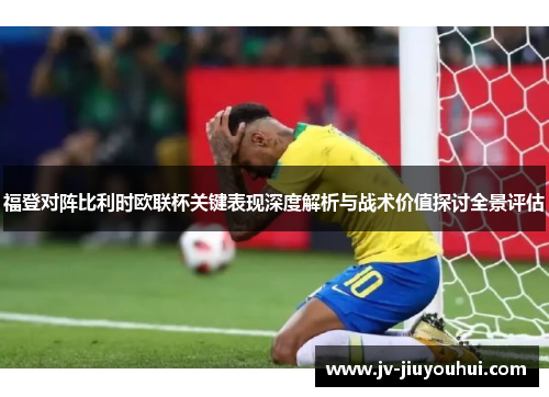 福登对阵比利时欧联杯关键表现深度解析与战术价值探讨全景评估 福登对阵比利时欧联杯关键表现深度解析与战术价值探讨全景评估