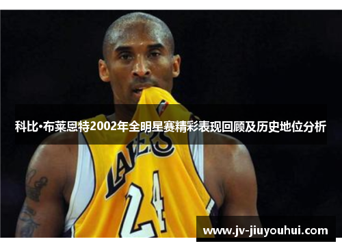 科比·布莱恩特2002年全明星赛精彩表现回顾及历史地位分析