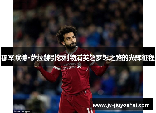 穆罕默德·萨拉赫引领利物浦英超梦想之路的光辉征程 穆罕默德·萨拉赫引领利物浦英超梦想之路的光辉征程