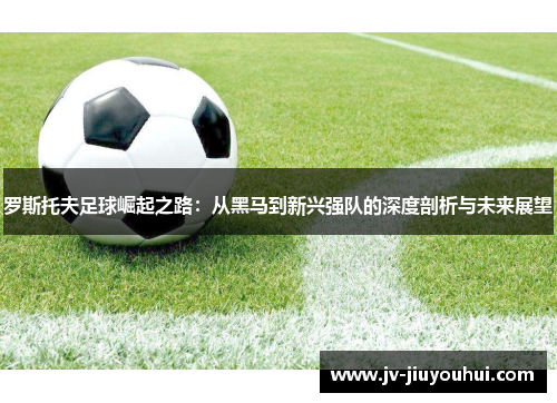 罗斯托夫足球崛起之路：从黑马到新兴强队的深度剖析与未来展望