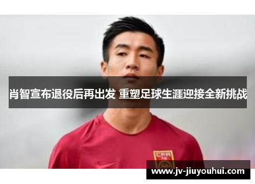 肖智宣布退役后再出发 重塑足球生涯迎接全新挑战