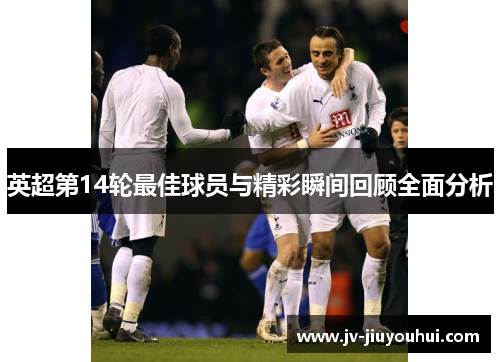 英超第14轮最佳球员与精彩瞬间回顾全面分析