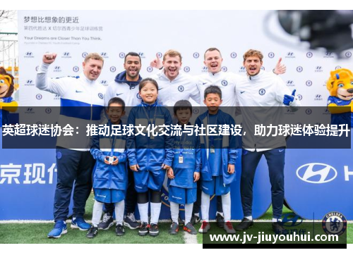 英超球迷协会：推动足球文化交流与社区建设，助力球迷体验提升