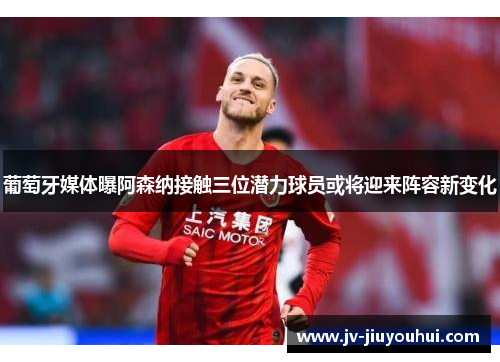 葡萄牙媒体曝阿森纳接触三位潜力球员或将迎来阵容新变化