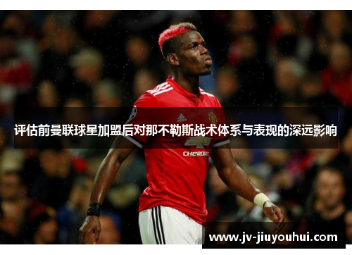 评估前曼联球星加盟后对那不勒斯战术体系与表现的深远影响