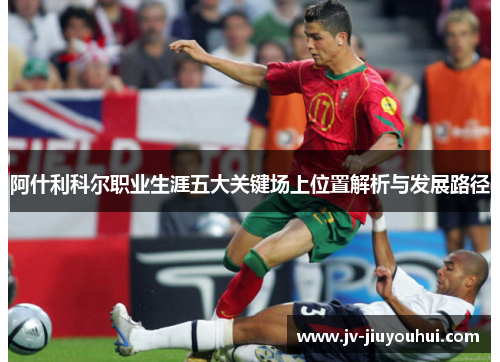 阿什利科尔职业生涯五大关键场上位置解析与发展路径