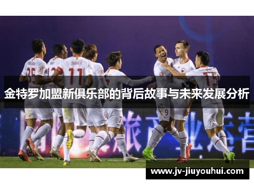 金特罗加盟新俱乐部的背后故事与未来发展分析