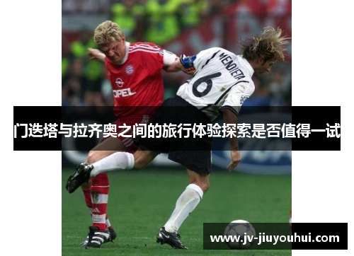 门迭塔与拉齐奥之间的旅行体验探索是否值得一试