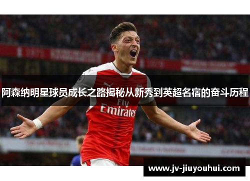 阿森纳明星球员成长之路揭秘从新秀到英超名宿的奋斗历程