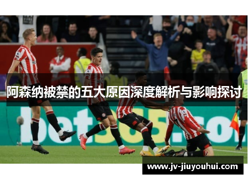 阿森纳被禁的五大原因深度解析与影响探讨