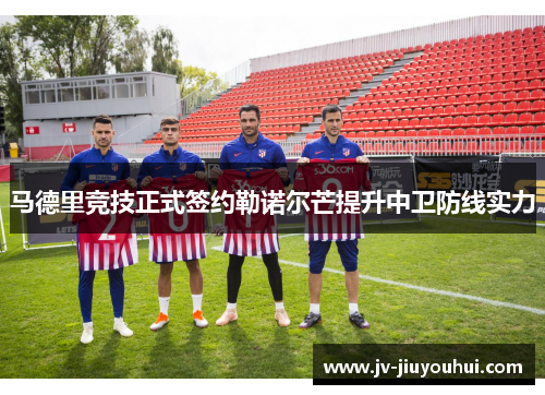 马德里竞技正式签约勒诺尔芒提升中卫防线实力