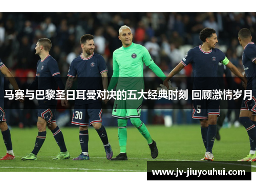 马赛与巴黎圣日耳曼对决的五大经典时刻 回顾激情岁月