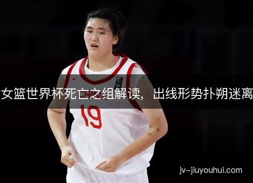 女篮世界杯死亡之组解读，出线形势扑朔迷离
