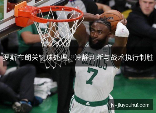 罗斯布朗关键球处理,冷静判断与战术执行制胜 罗斯布朗关键球处理,冷静判断与战术执行制胜
