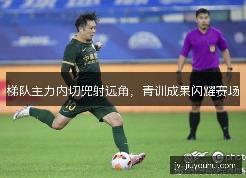 梯队主力内切兜射远角，青训成果闪耀赛场