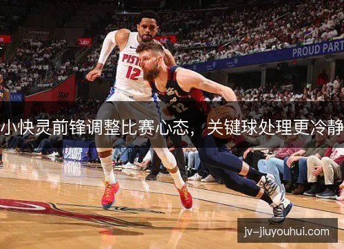 小快灵前锋调整比赛心态，关键球处理更冷静