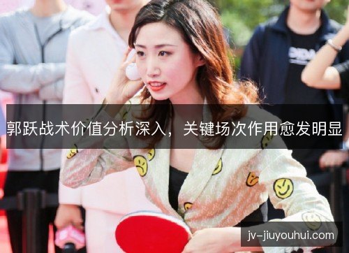 郭跃战术价值分析深入，关键场次作用愈发明显